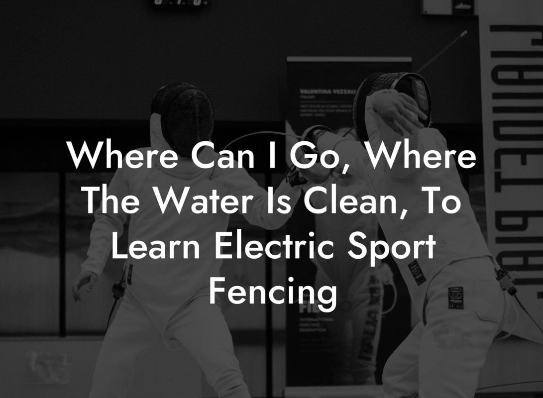 Where Can I Go, Where The Water Is Clean, To Learn Electric Sport Fencing Where Can I Go, Where The Water Is Clean, To Learn Electric Sport Fencing